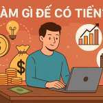 Làm gì để có tiền? 10 hướng đi thực tế giúp bạn tạo thu nhập bền vững năm 2025