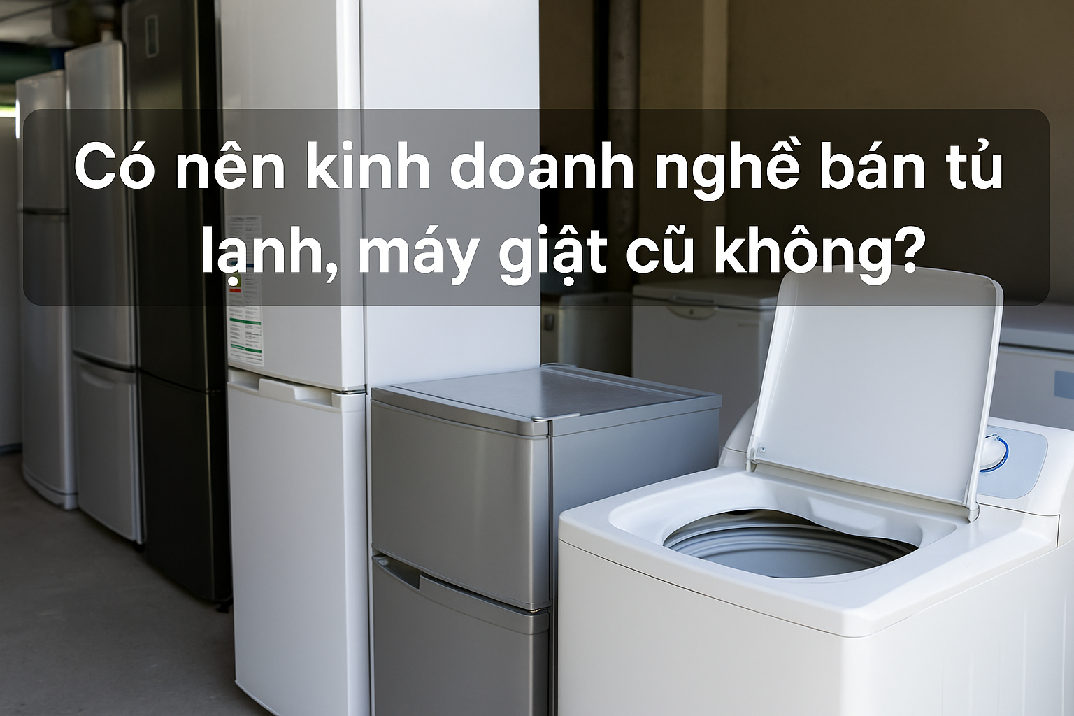 💥 Có nên kinh doanh nghề bán tủ lạnh, máy giặt cũ không? Bí quyết vàng để khởi nghiệp điện máy vốn thấp, lợi nhuận cao!